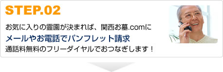 STEP.02お気に入りの霊園が決まれば、関西お墓.comにメールやお電話でパンフレット請求	通話料無料のフリーダイヤルでおつなぎします！