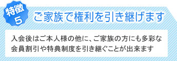 ご家族で権利を引き継げます　入会後はご本人様の他に、ご家族の方にも多彩な会員割引や特典制度を引き継ぐことが出来ます